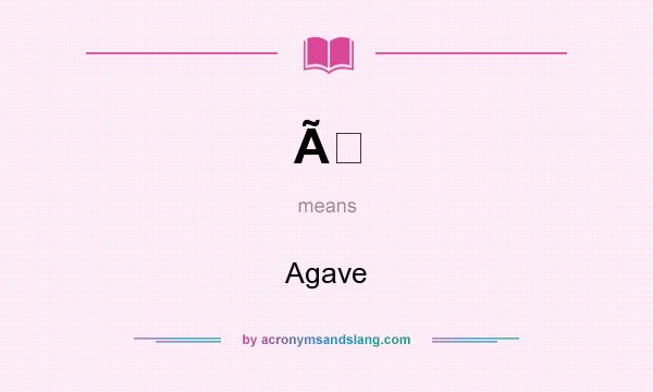 What does Ã mean? It stands for Agave