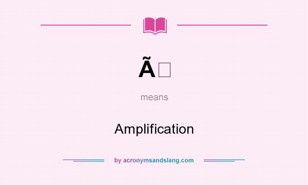 What does Ã mean? It stands for Amplification