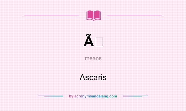 What does Ã mean? It stands for Ascaris