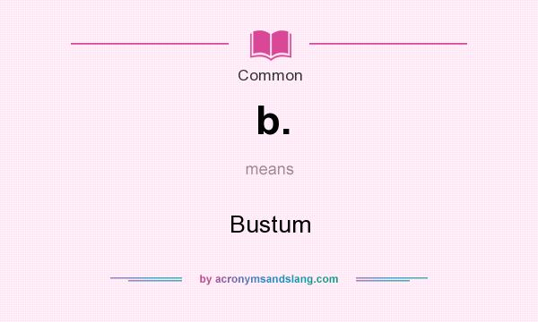 What does b. mean? It stands for Bustum