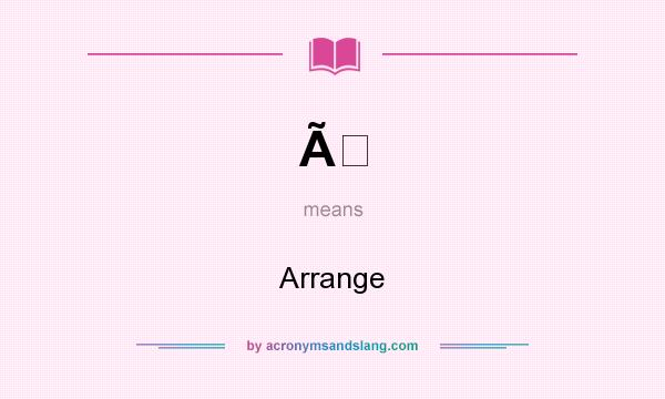 What does Ã mean? It stands for Arrange