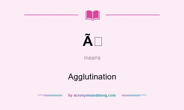 What does Ã mean? It stands for Agglutination