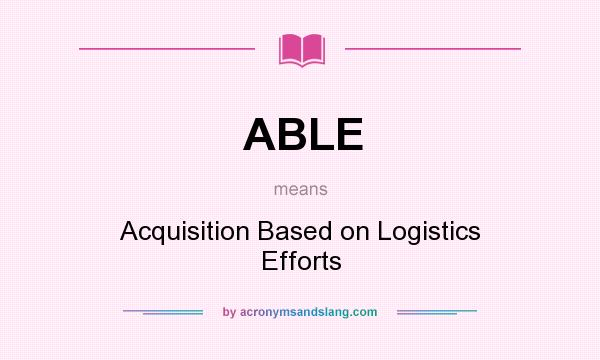 What does ABLE mean? It stands for Acquisition Based on Logistics Efforts