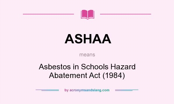 What does ASHAA mean? It stands for Asbestos in Schools Hazard Abatement Act (1984)