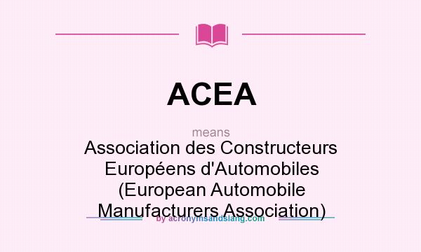 What does ACEA mean? It stands for Association des Constructeurs Europens d`Automobiles (European Automobile Manufacturers Association)