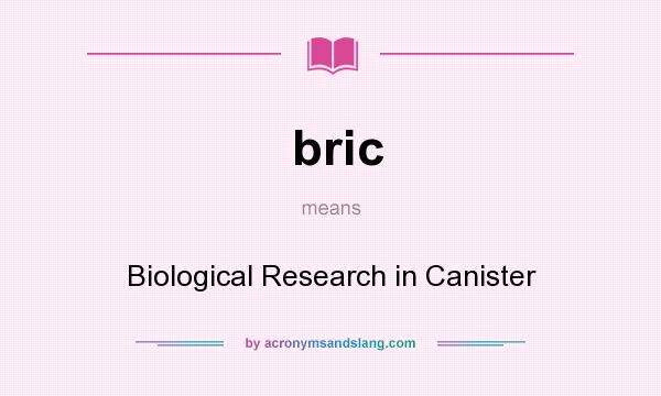 What does bric mean? It stands for Biological Research in Canister