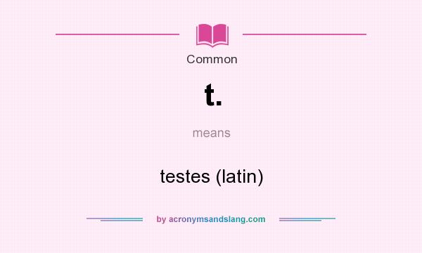 What does t. mean? It stands for testes (latin)