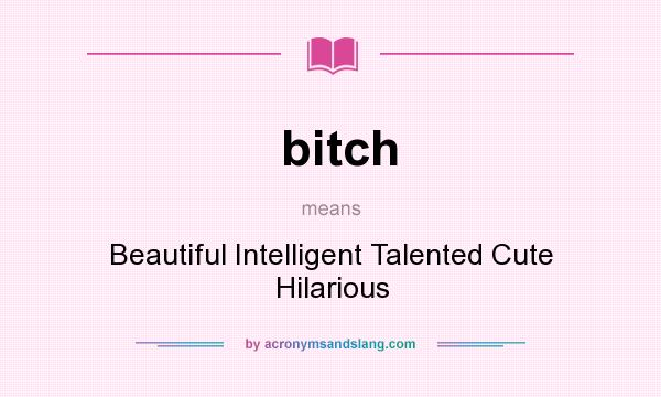 What does bitch mean? It stands for Beautiful Intelligent Talented Cute Hilarious