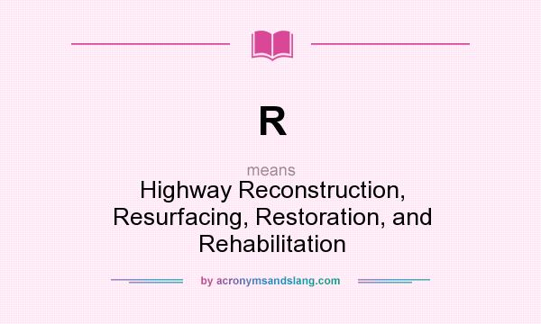 What does R mean? It stands for Highway Reconstruction, Resurfacing, Restoration, and Rehabilitation