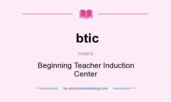 What does btic mean? It stands for Beginning Teacher Induction Center