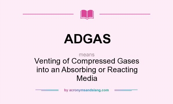 What does ADGAS mean? It stands for Venting of Compressed Gases into an Absorbing or Reacting Media