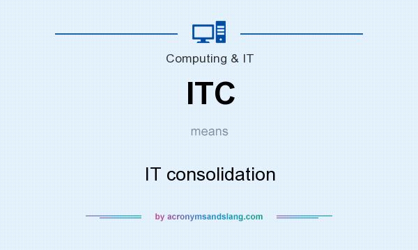 What does ITC mean? It stands for IT consolidation