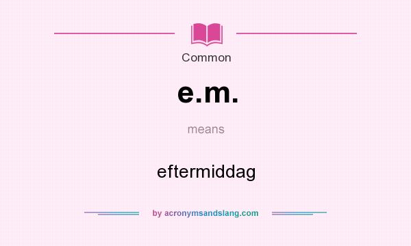 What does e.m. mean? It stands for eftermiddag