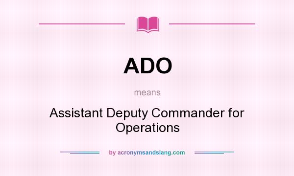 What does ADO mean? It stands for Assistant Deputy Commander for Operations