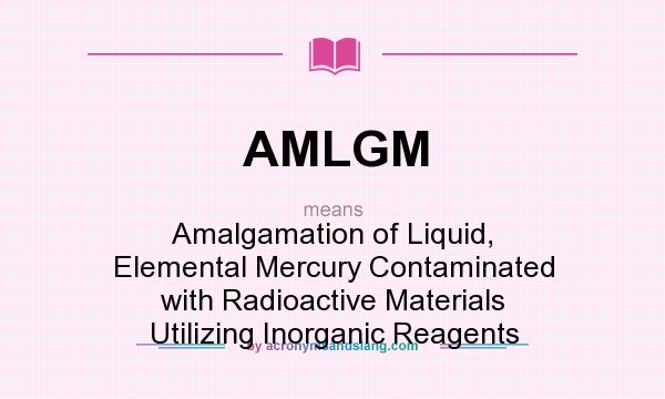 What does AMLGM mean? It stands for Amalgamation of Liquid, Elemental Mercury Contaminated with Radioactive Materials Utilizing Inorganic Reagents