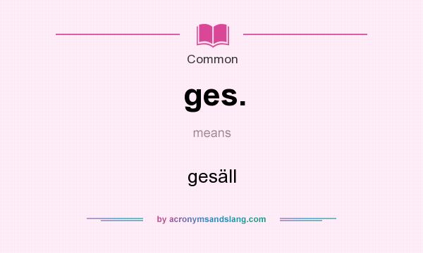 What does ges. mean? It stands for gesäll