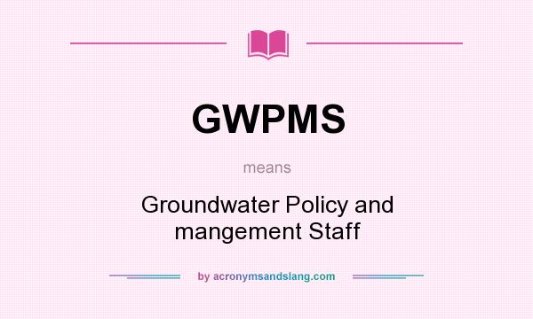 What does GWPMS mean? It stands for Groundwater Policy and mangement Staff