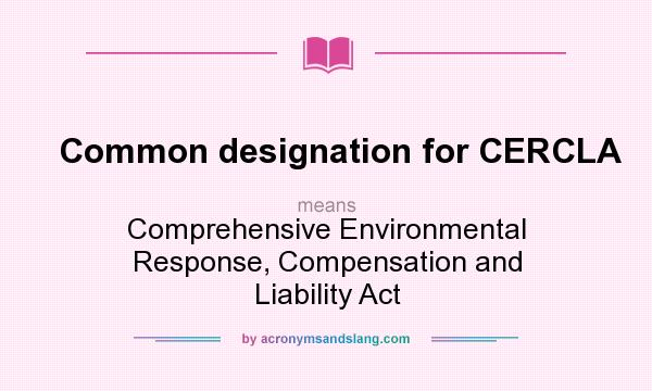 What does Common designation for CERCLA mean? It stands for Comprehensive Environmental Response, Compensation and Liability Act