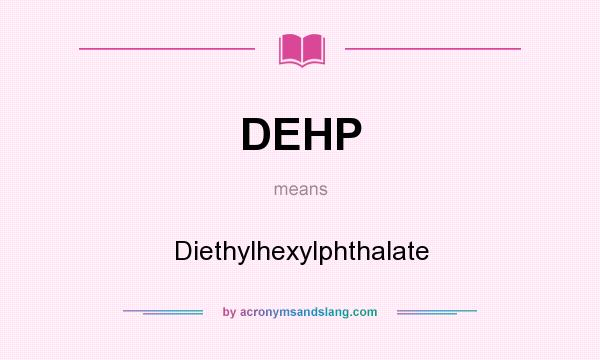 What does DEHP mean? It stands for Diethylhexylphthalate