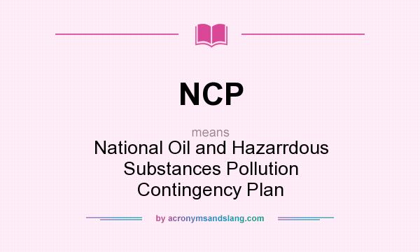 What does NCP mean? It stands for National Oil and Hazarrdous Substances Pollution Contingency Plan