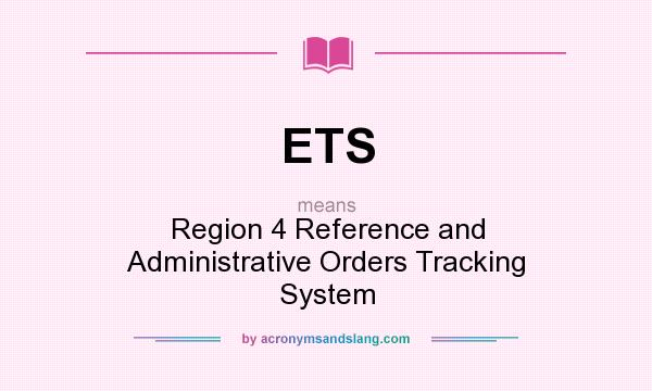 What does ETS mean? It stands for Region 4 Reference and Administrative Orders Tracking System