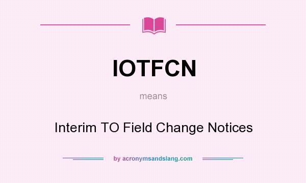What does IOTFCN mean? It stands for Interim TO Field Change Notices
