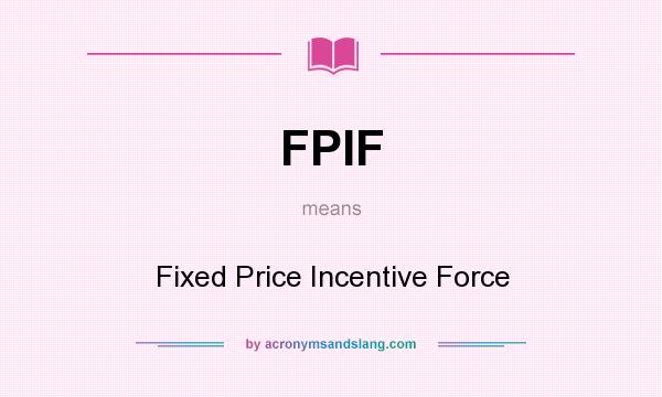 What does FPIF mean? It stands for Fixed Price Incentive Force