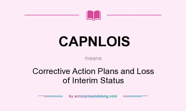 What does CAPNLOIS mean? It stands for Corrective Action Plans and Loss of Interim Status