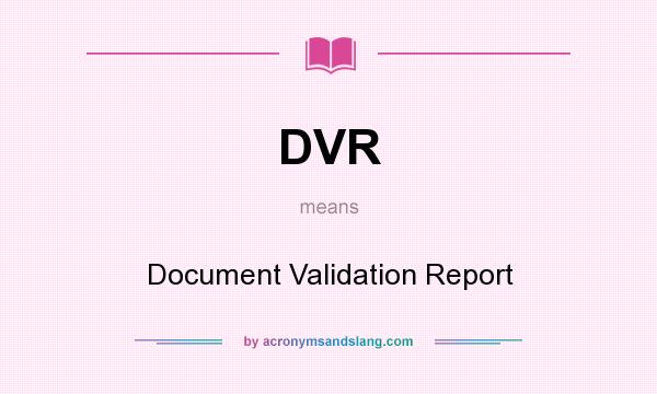 What does DVR mean? It stands for Document Validation Report