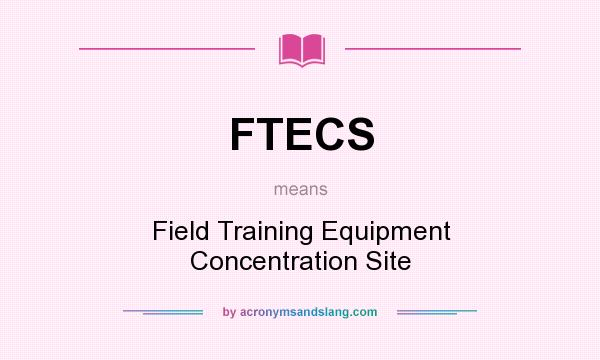 What does FTECS mean? It stands for Field Training Equipment Concentration Site