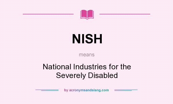 What does NISH mean? It stands for National Industries for the Severely Disabled