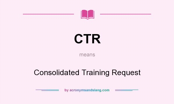 What does CTR mean? It stands for Consolidated Training Request