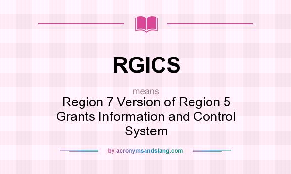 What does RGICS mean? It stands for Region 7 Version of Region 5 Grants Information and Control System