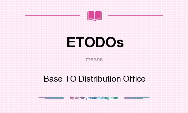 What does ETODOs mean? It stands for Base TO Distribution Office
