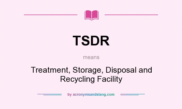 What does TSDR mean? It stands for Treatment, Storage, Disposal and Recycling Facility