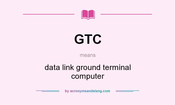 What does GTC mean? It stands for data link ground terminal computer