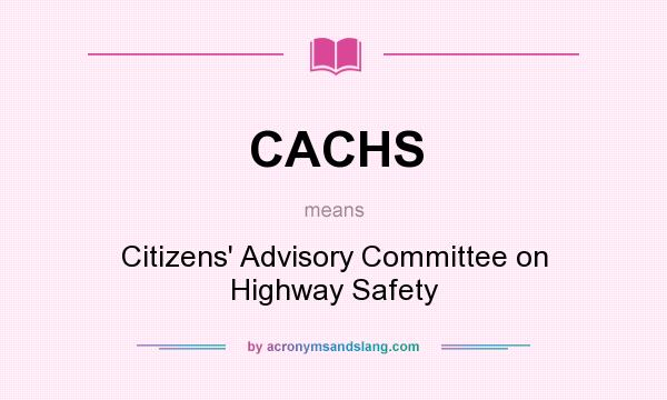 What does CACHS mean? It stands for Citizens` Advisory Committee on Highway Safety