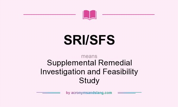 What does SRI/SFS mean? It stands for Supplemental Remedial Investigation and Feasibility Study