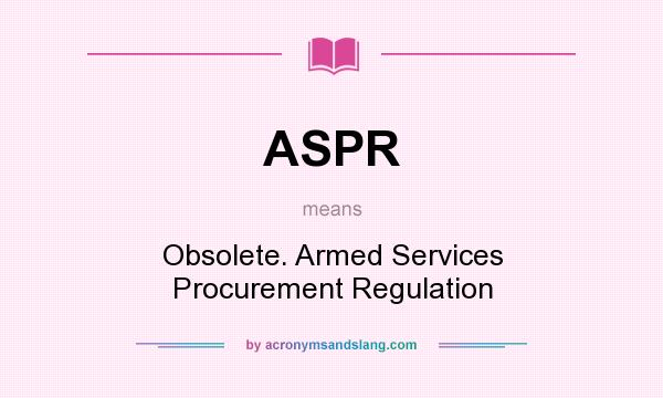 What does ASPR mean? It stands for Obsolete. Armed Services Procurement Regulation
