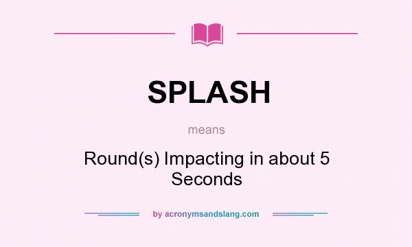 What does SPLASH mean? It stands for Round(s) Impacting in about 5 Seconds