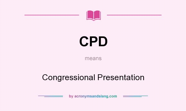 What does CPD mean? It stands for Congressional Presentation