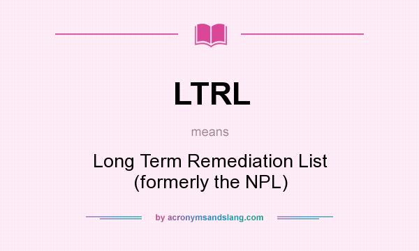 What does LTRL mean? It stands for Long Term Remediation List (formerly the NPL)