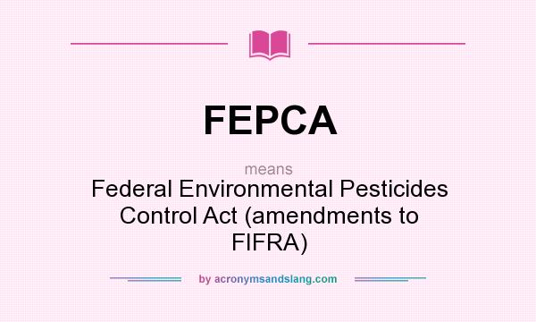 What does FEPCA mean? It stands for Federal Environmental Pesticides Control Act (amendments to FIFRA)