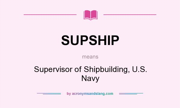 What does SUPSHIP mean? It stands for Supervisor of Shipbuilding, U.S. Navy