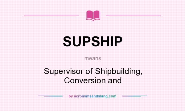 What does SUPSHIP mean? It stands for Supervisor of Shipbuilding, Conversion and
