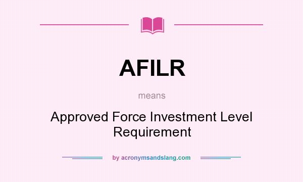 What does AFILR mean? It stands for Approved Force Investment Level Requirement