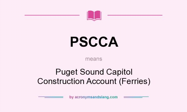 What does PSCCA mean? It stands for Puget Sound Capitol Construction Account (Ferries)