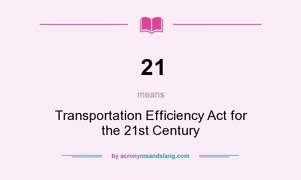 What does 21 mean? It stands for Transportation Efficiency Act for the 21st Century