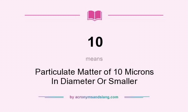 What does 10 mean? It stands for Particulate Matter of 10 Microns In Diameter Or Smaller