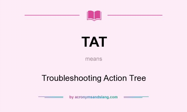 What does TAT mean? It stands for Troubleshooting Action Tree